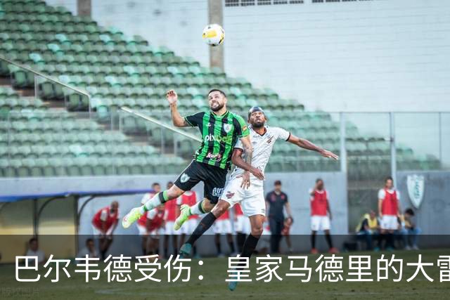 巴尔韦德受伤：皇家马德里的大雷霆与裁判的“血腥”传说